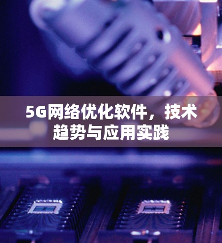5G网络优化软件,技术趋势与应用实践 5G网络优化软件,技术趋势与应用实践