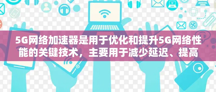 5G网络加速器是用于优化和提升5G网络性能的关键技术,主要用于减少延迟、提高数据传输速度和网络稳定性。以下是对5G网络加速器的详细分析 5G网络加速器是用于优化和提升5G网络性能的关键技术,主要用于减少延迟、提高数据传输速度和网络稳定性。以下是对5G网络加速器的详细分析