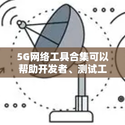5G网络工具合集可以帮助开发者、测试工程师和网络管理员更好地理解、测试和优化5G网络。以下是一些常用的5G网络工具和资源的合集,分为几大类 5G网络工具合集可以帮助开发者、测试工程师和网络管理员更好地理解、测试和优化5G网络。以下是一些常用的5G网络工具和资源的合集,分为几大类