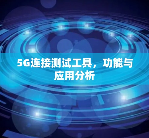 5G连接测试工具,功能与应用分析 5G连接测试工具,功能与应用分析
