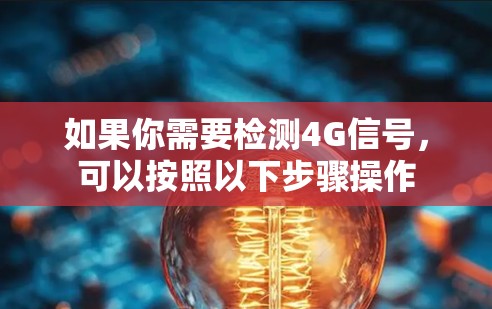如果你需要检测4G信号,可以按照以下步骤操作 如果你需要检测4G信号,可以按照以下步骤操作