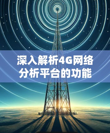 深入解析4G网络分析平台的功能与应用 深入解析4G网络分析平台的功能与应用
