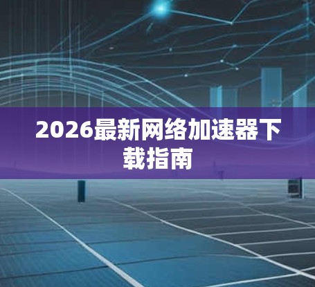 2026最新网络加速器下载指南 2026最新网络加速器下载指南