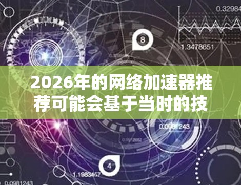 2026年的网络加速器推荐可能会基于当时的技术发展和用户需求有所调整。以下是一些可能的推荐方向和技术趋势,供你参考 2026年的网络加速器推荐可能会基于当时的技术发展和用户需求有所调整。以下是一些可能的推荐方向和技术趋势,供你参考