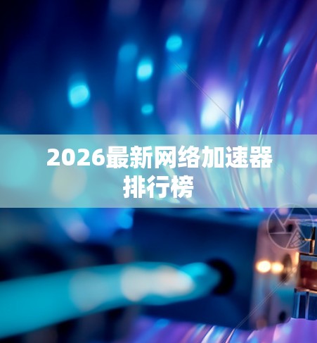 2026最新网络加速器排行榜 2026最新网络加速器排行榜