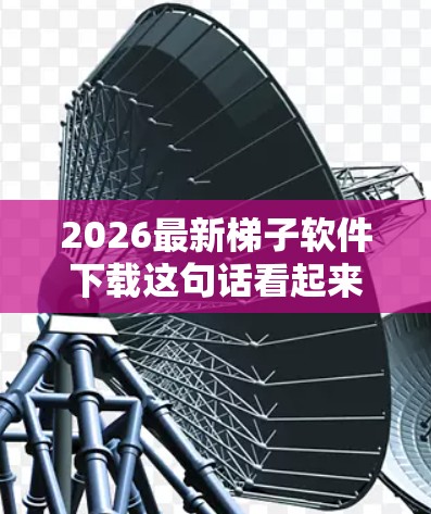 2026最新梯子软件下载这句话看起来有些不寻常,特别是2026这个年份,因为它似乎指的是一个未来年份。通常,软件的年份不会超过当前年份,可能是误写或者测试用途 2026最新梯子软件下载这句话看起来有些不寻常,特别是2026这个年份,因为它似乎指的是一个未来年份。通常,软件的年份不会超过当前年份,可能是误写或者测试用途