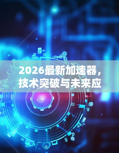 2026最新加速器，技术突破与未来应用评测