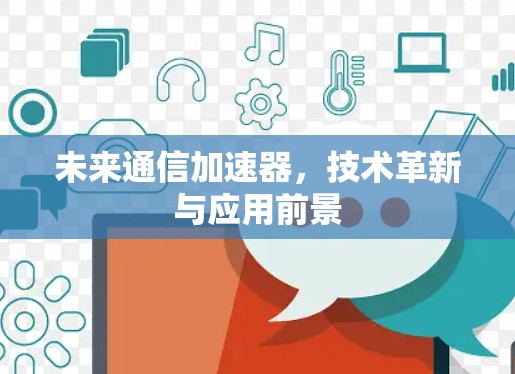 未来通信加速器,技术革新与应用前景 未来通信加速器,技术革新与应用前景