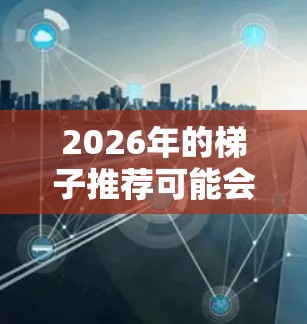 2026年的梯子推荐可能会涉及到多个方面的技术进步和创新。以下是一些可能的梯子类型和技术方向,供你参考 2026年的梯子推荐可能会涉及到多个方面的技术进步和创新。以下是一些可能的梯子类型和技术方向,供你参考