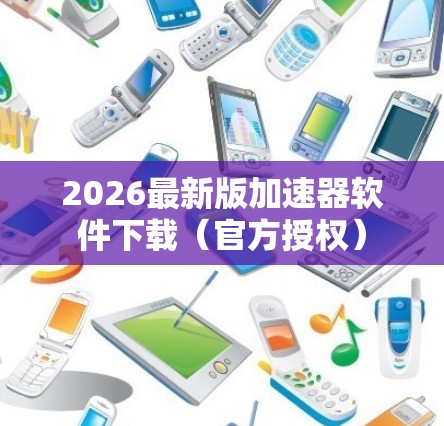 2026最新版加速器软件下载（官方授权）