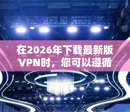 在2026年下载最新版VPN时,您可以遵循以下步骤来确保最佳体验 在2026年下载最新版VPN时,您可以遵循以下步骤来确保最佳体验