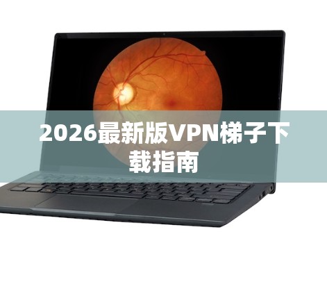 2026最新版VPN梯子下载指南 2026最新版VPN梯子下载指南