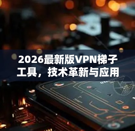2026最新版VPN梯子工具，技术革新与应用前景