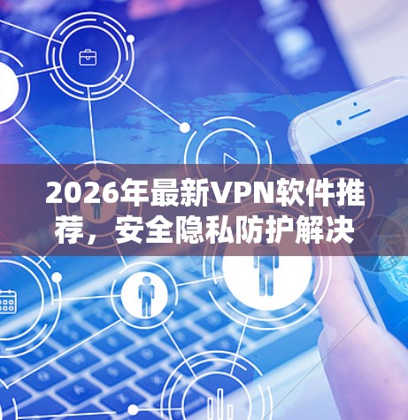 2026年最新VPN软件推荐,安全隐私防护解决方案 2026年最新VPN软件推荐,安全隐私防护解决方案