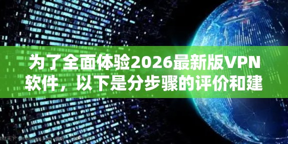 为了全面体验2026最新版VPN软件,以下是分步骤的评价和建议 为了全面体验2026最新版VPN软件,以下是分步骤的评价和建议