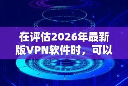 在评估2026年最新版VPN软件时,可以从以下几个关键方面进行测试和分析,确保软件符合您的需求 在评估2026年最新版VPN软件时,可以从以下几个关键方面进行测试和分析,确保软件符合您的需求