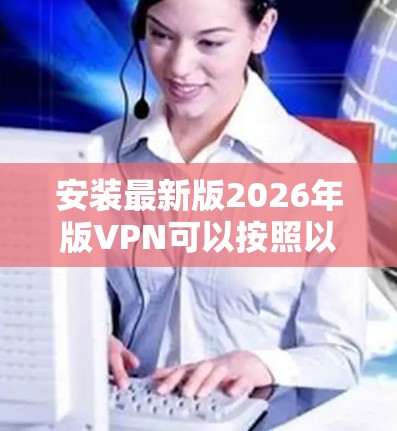 安装最新版2026年版VPN可以按照以下步骤进行 安装最新版2026年版VPN可以按照以下步骤进行