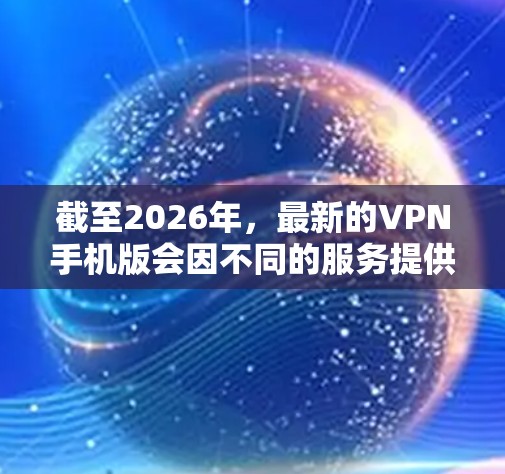 截至2026年,最新的VPN手机版会因不同的服务提供商而有所不同,但以下是一些全球知名的VPN服务提供商,他们通常会提供最新的手机版应用程序 截至2026年,最新的VPN手机版会因不同的服务提供商而有所不同,但以下是一些全球知名的VPN服务提供商,他们通常会提供最新的手机版应用程序