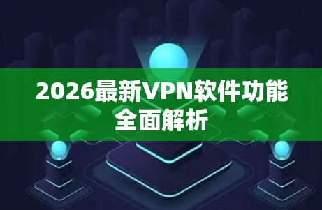 2026最新VPN软件功能全面解析 2026最新VPN软件功能全面解析