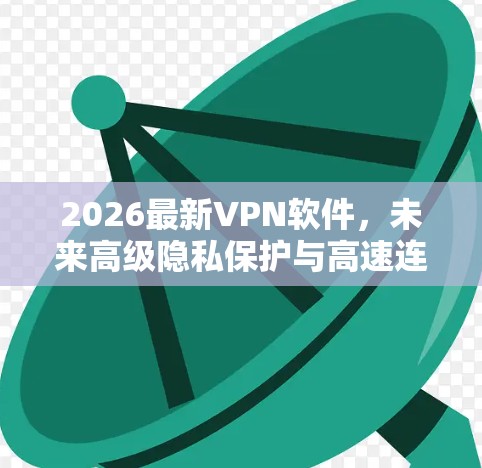 2026最新VPN软件,未来高级隐私保护与高速连接的解决方案 2026最新VPN软件,未来高级隐私保护与高速连接的解决方案