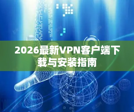 2026最新VPN客户端下载与安装指南 2026最新VPN客户端下载与安装指南