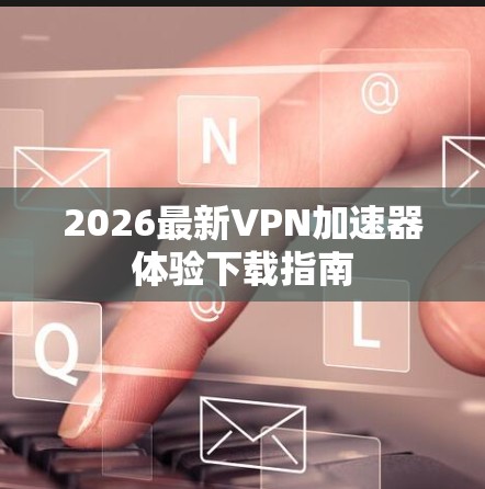 2026最新VPN加速器体验下载指南 2026最新VPN加速器体验下载指南