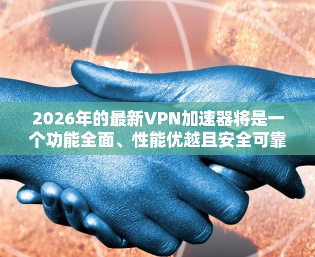 2026年的最新VPN加速器将是一个功能全面、性能优越且安全可靠的工具，满足各种用户需求。以下是其主要特点