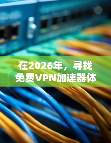 在2026年,寻找免费VPN加速器体验下载仍然是一个受欢迎的需求,尤其是对于需要加速互联网连接的用户。以下是一些可能的推荐和注意事项 在2026年,寻找免费VPN加速器体验下载仍然是一个受欢迎的需求,尤其是对于需要加速互联网连接的用户。以下是一些可能的推荐和注意事项