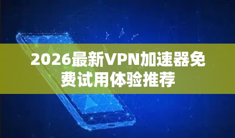 2026最新VPN加速器免费试用体验推荐 2026最新VPN加速器免费试用体验推荐