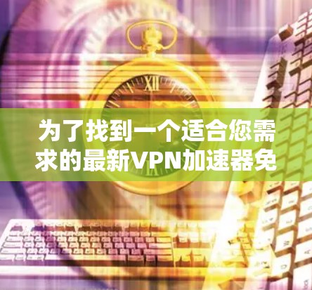 为了找到一个适合您需求的最新VPN加速器免费试用入口，您可以按照以下步骤进行
