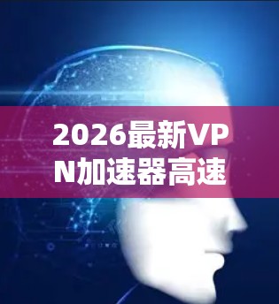 2026最新VPN加速器高速节点推荐 2026最新VPN加速器高速节点推荐