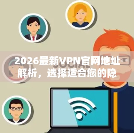 2026最新VPN官网地址解析，选择适合您的隐私保护工具