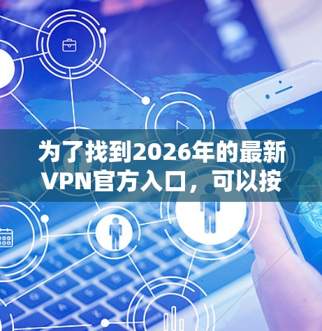 为了找到2026年的最新VPN官方入口,可以按照以下步骤进行 为了找到2026年的最新VPN官方入口,可以按照以下步骤进行