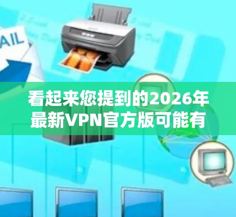 看起来您提到的2026年最新VPN官方版可能有笔误,因为目前的时间点是2023年。如果您是想询问2023年或其他年份的最新VPN官方版信息,请提供更多的细节或修正年份 看起来您提到的2026年最新VPN官方版可能有笔误,因为目前的时间点是2023年。如果您是想询问2023年或其他年份的最新VPN官方版信息,请提供更多的细节或修正年份