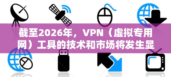 截至2026年,VPN(虚拟专用网)工具的技术和市场将发生显著变化,以下是一些可能影响排名的因素和趋势 截至2026年,VPN(虚拟专用网)工具的技术和市场将发生显著变化,以下是一些可能影响排名的因素和趋势