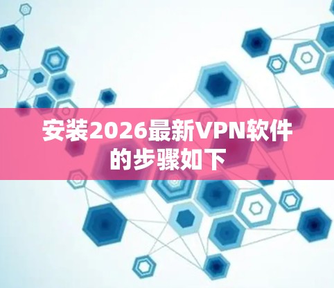 安装2026最新VPN软件的步骤如下 安装2026最新VPN软件的步骤如下