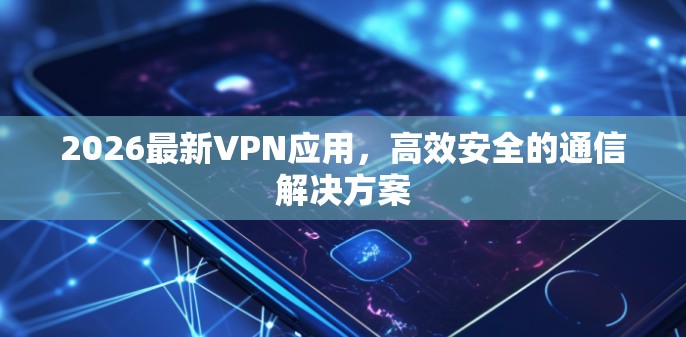 2026最新VPN应用,高效安全的通信解决方案 2026最新VPN应用,高效安全的通信解决方案