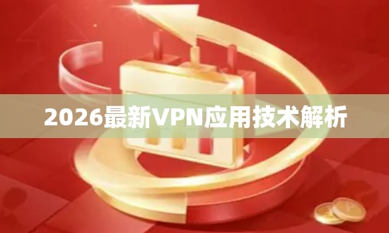 2026最新VPN应用技术解析 2026最新VPN应用技术解析