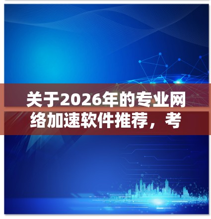 关于2026年的专业网络加速软件推荐,考虑到网络技术的快速发展,以下是一些可能的推荐和趋势方向,供参考 关于2026年的专业网络加速软件推荐,考虑到网络技术的快速发展,以下是一些可能的推荐和趋势方向,供参考