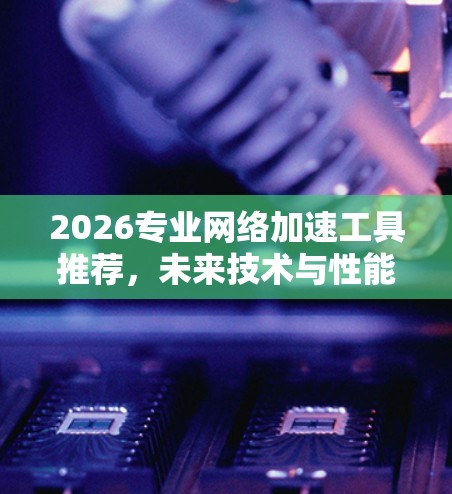 2026专业网络加速工具推荐,未来技术与性能优化之路 2026专业网络加速工具推荐,未来技术与性能优化之路