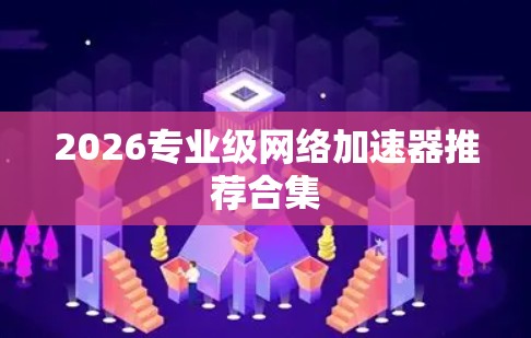 2026专业级网络加速器推荐合集 2026专业级网络加速器推荐合集
