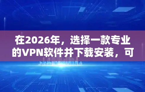 在2026年,选择一款专业的VPN软件并下载安装,可以帮助你实现更安全的网络连接和隐私保护。以下是一些常见的专业VPN软件及其下载安装步骤 在2026年,选择一款专业的VPN软件并下载安装,可以帮助你实现更安全的网络连接和隐私保护。以下是一些常见的专业VPN软件及其下载安装步骤