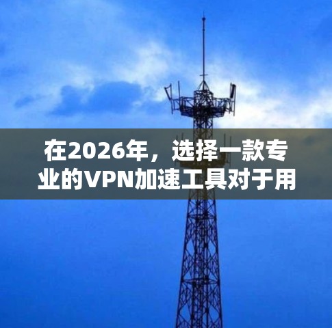 在2026年,选择一款专业的VPN加速工具对于用户来说非常重要,尤其是考虑到网络安全和隐私保护的需求。以下是一些推荐的专业VPN工具,供您参考 在2026年,选择一款专业的VPN加速工具对于用户来说非常重要,尤其是考虑到网络安全和隐私保护的需求。以下是一些推荐的专业VPN工具,供您参考