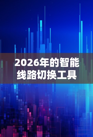 2026年的智能线路切换工具将具备以下特点 2026年的智能线路切换工具将具备以下特点