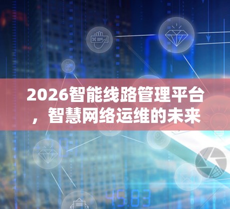 2026智能线路管理平台,智慧网络运维的未来图景 2026智能线路管理平台,智慧网络运维的未来图景