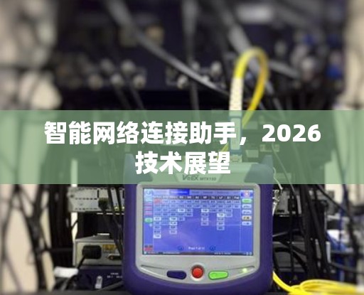 智能网络连接助手,2026技术展望 智能网络连接助手,2026技术展望