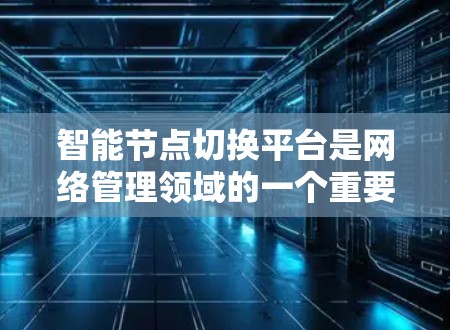 智能节点切换平台是网络管理领域的一个重要概念,旨在通过智能化和自动化的方式优化网络性能和稳定性。以下是对该平台的详细分析 智能节点切换平台是网络管理领域的一个重要概念,旨在通过智能化和自动化的方式优化网络性能和稳定性。以下是对该平台的详细分析