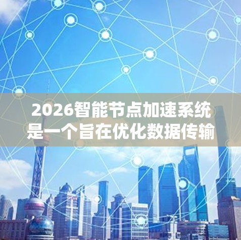 2026智能节点加速系统是一个旨在优化数据传输和网络性能的创新解决方案,结合了AI和机器学习技术,旨在提高数据中心和云计算等领域的效率。以下是对该系统的详细分析 2026智能节点加速系统是一个旨在优化数据传输和网络性能的创新解决方案,结合了AI和机器学习技术,旨在提高数据中心和云计算等领域的效率。以下是对该系统的详细分析