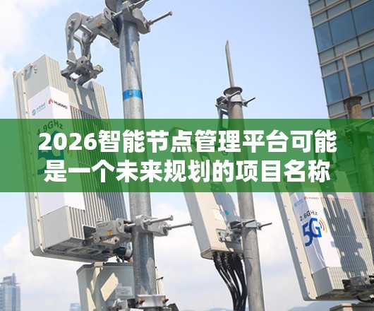 2026智能节点管理平台可能是一个未来规划的项目名称,涉及智能节点的管理和控制。以下是一些可能的解释和技术方向 2026智能节点管理平台可能是一个未来规划的项目名称,涉及智能节点的管理和控制。以下是一些可能的解释和技术方向