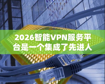 2026智能VPN服务平台是一个集成了先进人工智能技术与高级网络安全的综合性VPN解决方案,旨在为用户提供智能化、安全、高效的网络服务。以下是对该平台的详细分析和总结 2026智能VPN服务平台是一个集成了先进人工智能技术与高级网络安全的综合性VPN解决方案,旨在为用户提供智能化、安全、高效的网络服务。以下是对该平台的详细分析和总结
